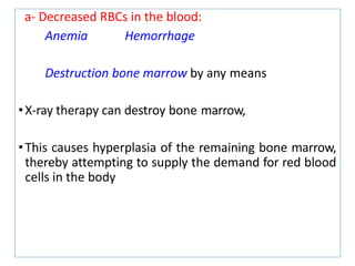 a- Decreased RBCs in the blood:
Anemia Hemorrhage
Destruction bone marrow by any means
•X-ray therapy can destroy bone marrow,
•This causes hyperplasia of the remaining bone marrow,
thereby attempting to supply the demand for red blood
cells in the body
 