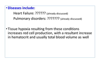 •Diseases include:
Heart Failure: ?????? (already discussed)
Pulmonary disorders: ??????? (already discussed)
•Tissue hypoxia resulting from these conditions
increases red cell production, with a resultant increase
in hematocrit and usually total blood volume as well
 