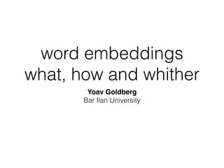 word embeddings
what, how and whither
Yoav Goldberg
Bar Ilan University
 