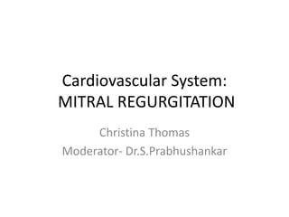 Cardiovascular System:
MITRAL REGURGITATION
Christina Thomas
Moderator- Dr.S.Prabhushankar
 