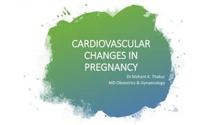 CARDIOVASCULAR
CHANGES IN
PREGNANCY
Dr.Nishant K. Thakur
MD Obstetrics & Gynaecology
 