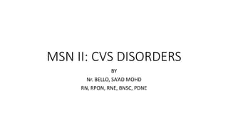 MSN II: CVS DISORDERS
BY
Nr. BELLO, SA’AD MOHD
RN, RPON, RNE, BNSC, PDNE
 