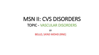 MSN II: CVS DISORDERS
TOPIC - VASCULAR DISORDERS
BY
BELLO, SA’AD MOHD (RNE)
 