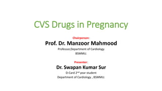 CVS Drugs in Pregnancy
Chairperson:
Prof. Dr. Manzoor Mahmood
Professor,Department of Cardiology
BSMMU.
Presenter:
Dr. Swapan Kumar Sur
D-Card 2nd year student
Department of Cardiology , BSMMU.
 