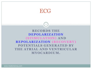 ECG
1

RECORDS THE
DEPOLARIZATION
(STIMULATION) AND
REPOLARIZATION (RECOVERY)
POTENTIALS GENERATED BY
THE ATRIAL AND VENTRICULAR
MYOCARDIUM.

www.medicinemcq.com

 