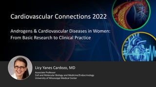 Cardiovascular Connections 2022
Androgens & Cardiovascular Diseases in Women:
From Basic Research to Clinical Practice
Licy Yanes Cardozo, MD
Associate Professor
Cell and Molecular Biology and Medicine/Endocrinology
University of Mississippi Medical Center
 