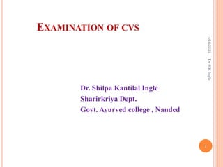 EXAMINATION OF CVS
Dr. Shilpa Kantilal Ingle
Sharirkriya Dept.
Govt. Ayurved college , Nanded
4/14/2021
1
Dr
S
K
Ingle
 