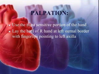 PALPATION:
 Use the most sensitive portion of the hand
 Lay the heel of R hand at left sternal border
with fingertips pointing to left axilla
 