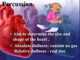 112
Percussion
• Aim:to determine the size and
shape of the heart .
• Absolute dullness: contain no gas
Relative dullness : real size
 