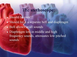 The stethoscope:
 Should be own!!!
 Should have a separate bell and diaphragm
 Bell allows in all sounds
 Diaphragm lets in middle and high
frequency sounds, attenuates low pitched
sounds
 
