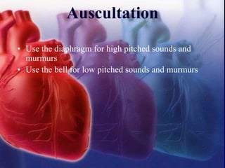 Auscultation
• Use the diaphragm for high pitched sounds and
murmurs
• Use the bell for low pitched sounds and murmurs
 