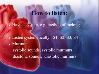 How to listen:
 Have a system, e.g. method of inching
 Listen systematically: S1, S2, S3, S4
 Murmur
systolic sounds, systolic murmurs,
diastolic sounds, diastolic murmurs
 