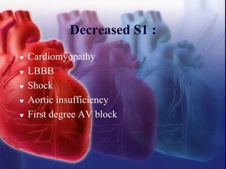 Decreased S1 :
 Cardiomyopathy
 LBBB
 Shock
 Aortic insufficiency
 First degree AV block
 
