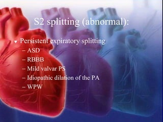 S2 splitting (abnormal):
 Persistent expiratory splitting
− ASD
− RBBB
− Mild valvar PS
− Idiopathic dilation of the PA
− WPW
 