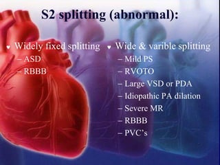 S2 splitting (abnormal):
 Widely fixed splitting
− ASD
− RBBB
 Wide & varible splitting
− Mild PS
− RVOTO
− Large VSD or PDA
− Idiopathic PA dilation
− Severe MR
− RBBB
− PVC’s
 