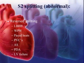 S2 splitting (abnormal):
 Reversed splitting
− LBBB
− WPW
− Paced beats
− PVC’s
− AS
− PDA
− LV failure
 
