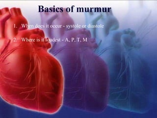 Basics of murmur
1. When does it occur - systole or diastole
2. Where is it loudest - A, P, T, M
 