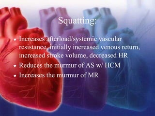  Increases afterload/systemic vascular
resistance, initially increased venous return,
increased stroke volume, decreased HR
 Reduces the murmur of AS w/ HCM
 Increases the murmur of MR
Squatting:
 