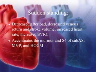 Sudden standing:
 Decreased afterload, decreased venous
return and stroke volume, increased heart
rate, increased SVR):
 Accentuates the murmur and S4 of subAS,
MVP, and HOCM
 