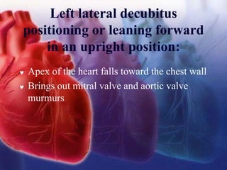 Left lateral decubitus
positioning or leaning forward
in an upright position:
 Apex of the heart falls toward the chest wall
 Brings out mitral valve and aortic valve
murmurs
 