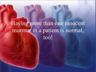 Having more than one innocent
murmur in a patient is normal,
too!
 
