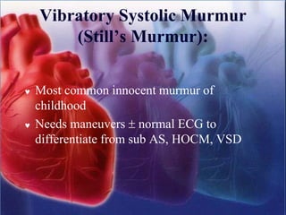 Vibratory Systolic Murmur
(Still’s Murmur):
 Most common innocent murmur of
childhood
 Needs maneuvers  normal ECG to
differentiate from sub AS, HOCM, VSD
 