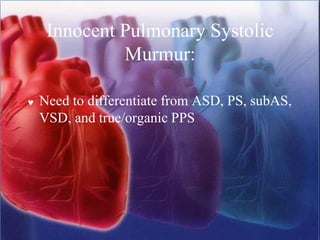 Innocent Pulmonary Systolic
Murmur:
 Need to differentiate from ASD, PS, subAS,
VSD, and true/organic PPS
 