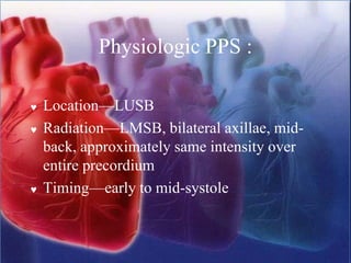 Physiologic PPS :
 Location—LUSB
 Radiation—LMSB, bilateral axillae, mid-
back, approximately same intensity over
entire precordium
 Timing—early to mid-systole
 