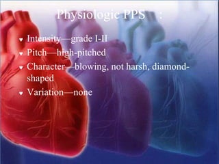 Physiologic PPS :
 Intensity—grade I-II
 Pitch—high-pitched
 Character—blowing, not harsh, diamond-
shaped
 Variation—none
 