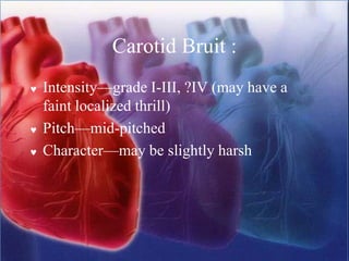 Carotid Bruit :
 Intensity—grade I-III, ?IV (may have a
faint localized thrill)
 Pitch—mid-pitched
 Character—may be slightly harsh
 