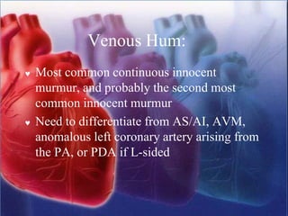 Venous Hum:
 Most common continuous innocent
murmur, and probably the second most
common innocent murmur
 Need to differentiate from AS/AI, AVM,
anomalous left coronary artery arising from
the PA, or PDA if L-sided
 