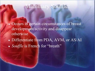 Mammary Souffle:
 Occurs in certain circumstances of breast
development/activity and disappear
otherwise
 Differentiate from PDA, AVM, or AS/AI
 Souffle is French for “breath”
 