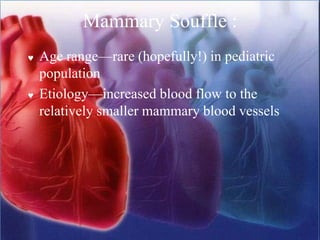Mammary Souffle :
 Age range—rare (hopefully!) in pediatric
population
 Etiology—increased blood flow to the
relatively smaller mammary blood vessels
 