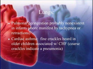 Lungs:
 Pulmonary congestion probably nonexistent
in infants (more manifest by tachypnea or
retractions)
 Cardiac asthma: fine crackles heard in
older children associated w/ CHF (coarse
crackles indicate a pneumonia)
 