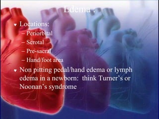 Edema :
 Locations:
− Periorbital
− Scrotal
− Pre-sacral
− Hand/foot area
 Non pitting pedal/hand edema or lymph
edema in a newborn: think Turner’s or
Noonan’s syndrome
 
