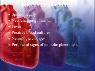 Infective endocarditis:
 Splenomegaly
 New/changing murmur
 Fever
 Positive blood cultures
 Neurologic changes
 Peripheral signs of embolic phenomena
 