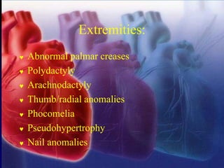 Extremities:
 Abnormal palmar creases
 Polydactyly
 Arachnodactyly
 Thumb/radial anomalies
 Phocomelia
 Pseudohypertrophy
 Nail anomalies
 