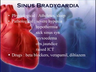 Sinus Bradycardia
• Physiological : Atheletes, sleep
• Pathological : severe hypoxia
hypothermia
sick sinus syn
myxoedema
obs.jaundice
raised ICT
▪ Drugs : beta blockers, verapamil, diltiazem
 