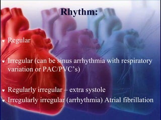 Rhythm:
 Regular
 Irregular (can be sinus arrhythmia with respiratory
variation or PAC/PVC’s)
 Regularly irregular – extra systole
 Irregularly irregular (arrhythmia) Atrial fibrillation
 