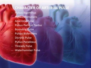 CHARACTER OF ARTERIAL PULSE
- Pulsus Bigeminus
- Pulsus altenunans
- Anacrotic Pulse
- Pulsus Parvs et Tardus
- Bounding pulse
- Pulsus Bisferinens
- Dicrotic Pulse
- Pulsus Paradoxus
- Thready Pulse
- Waterhammer Pulse
 