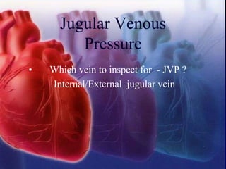 Jugular Venous
Pressure
• Which vein to inspect for - JVP ?
Internal/External jugular vein
 