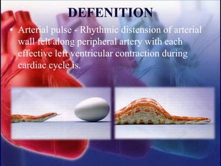 DEFENITION
• Arterial pulse - Rhythmic distension of arterial
wall felt along peripheral artery with each
effective left ventricular contraction during
cardiac cycle is.
 