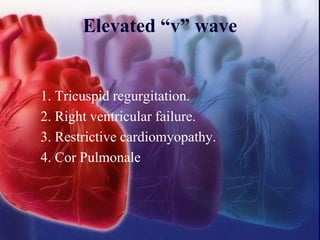 Elevated “v” wave
1. Tricuspid regurgitation.
2. Right ventricular failure.
3. Restrictive cardiomyopathy.
4. Cor Pulmonale
 