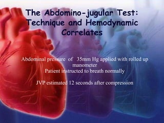 The Abdomino-jugular Test:
Technique and Hemodynamic
Correlates
Abdominal pressure of 35mm Hg applied with rolled up
manometer
Patient instructed to breath normally
JVP estimated 12 seconds after compression
 