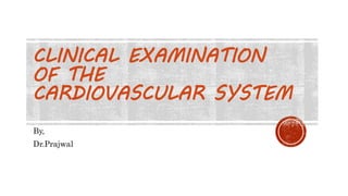 CLINICAL EXAMINATION
OF THE
CARDIOVASCULAR SYSTEM
By,
Dr.Prajwal
 