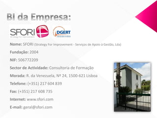 Nome: SFORI (Strategy For Improvement - Serviços de Apoio à Gestão, Lda)
Fundação: 2004
NIF: 506772209
Sector de Actividade: Consultoria de Formação
Morada: R. da Venezuela, Nº 24, 1500-621 Lisboa
Telefone: (+351) 217 604 839
Fax: (+351) 217 608 735
Internet: www.sfori.com
E-mail: geral@sfori.com
 