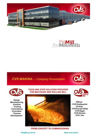 CVS MAKINA - Company Presentation




      -Design
-Manufacturing                                  Offices:
    - Erection                           - CVS Headquarter
    - Training                                  (Turkey)
 - Consultancy                          - CVS Europe (Italy)
   -Innovation                               - CVS Egypt
    - Process                               - CVS Ukraine
 Development                                  - CVS Iran




           info@cvs.com.tr        www.cvs.com.tr
 