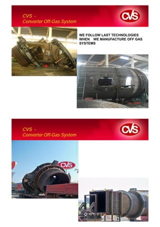 CVS -
Converter Off-Gas System

                           WE FOLLOW LAST TECHNOLOGIES
                           WHEN WE MANUFACTURE OFF GAS
                           SYSTEMS




CVS -
Converter Off-Gas System
 