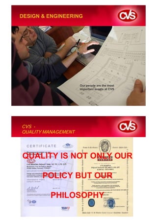DESIGN & ENGINEERING




                     Our people are the most
                     important assets at CVS




CVS -
QUALITY MANAGEMENT




QUALITY IS NOT ONLY OUR

       POLICY BUT OUR

         PHILOSOPHY
 