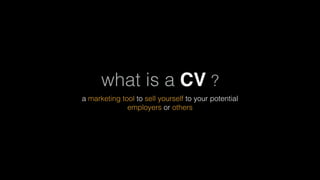 what is a CV ?
a marketing tool to sell yourself to your potential
employers or others
 